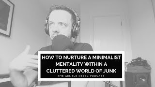 How to Nurture A Minimalist Mentality Within a Cluttered World of Junk | The Gentle Rebel Podcast