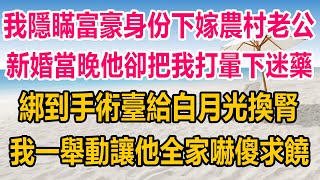 我隱瞞富豪身份下嫁給農村老公，新婚當晚他卻把我打暈下了迷藥，綁到手術臺強行給白月光換腎，我一舉動讓他全家嚇傻求饒#情感故事 #情感#家庭故事 #两性情感