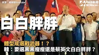 體型成選戰武器！？ 韓國瑜：要選黑黑瘦瘦還是蔡英文白白胖胖？