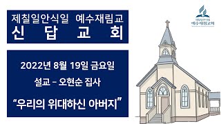 신답교회 2022년 8월19일(금) 우리의 위대하신 아버지,  설교: 오현순 집사