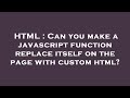 HTML : Can you make a javascript function replace itself on the page with custom html?