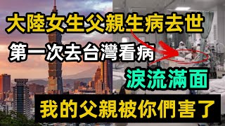 大陸女生父親生病去世，第一次去台灣看病淚流滿面，我的父親被你們害了｜台灣｜台灣醫療｜台灣健寶卡