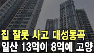 일산 13억이 8억에 고양 집 잘 못 사고 대성통곡