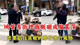 城管当街把商贩砸成脑震荡，还要掐住商贩的脖子进行威胁，离谱！