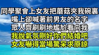 同學聚會上女友笑著把蘑菇夾在我碗裏，嘴上卻喊著前男友的名字，眾人齊刷刷地尷尬看向我，我說氣氛剛好你們結婚吧，女友嚇得當場驚呆求原諒【清風與你】#深夜淺讀 #花開富貴#一口氣看完#小說