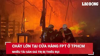 Cháy lớn tại cửa hàng FPT ở TPHCM, nhiều tài sản giá trị bị thiêu rụi | Báo Lao Động
