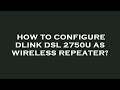 How to configure dlink dsl 2750u as wireless repeater?