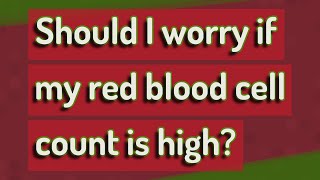 Should I worry if my red blood cell count is high?