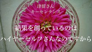 結果を創っているのはハイヤーセルフさんなのですから　　【 津留さん キーセンテンス シリーズ 】（「新人類の覚醒進化プログラム」『意識の焦点』より）