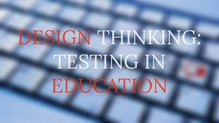 DESIGN THINKING: TESTING IN EDUCATION