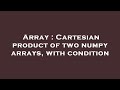 Array : Cartesian product of two numpy arrays, with condition