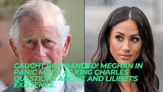 CAUGHT RED-HANDED! Meghan In Panic Mode As King Charles Questions Archie and Lilibet's Existence.