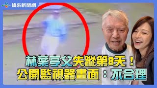 林葉亭父失蹤第8天！公開監視器畫面淚訴：不合理 @videolandnews