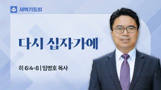 .2025.01.29(수) I 새벽기도회 I 다시 십자가에 I 히브리서 6:4-8 I 임병호 목사