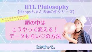 【HTL Philosophy】頭の中はこうやって変える！データもらい♡の方法。Happyちゃんの頭の中シリーズ。