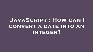 JavaScript : How can I convert a date into an integer?