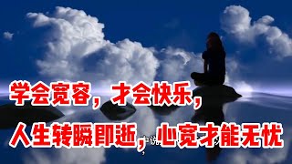 学会宽容，才会快乐，人生转瞬即逝，心宽才能无忧 | 对自己宽容是对自己的慈悲，对别人宽容对他人的包容。人的心宽了，路也就宽了，心宽能容纳的人、事、物更多。当我们开始容纳，我们就能够承载更多的美好。