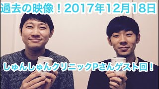 【過去映像】あの頃−2017年12月18日−しゅんしゅんクリニックPさんゲスト回【おこたしゃべり】