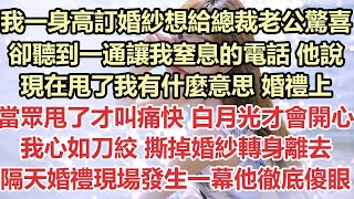 我一身高訂婚紗想給總裁老公驚喜，卻聽到一通讓我窒息的電話，他說現在甩了我有什麼意思，婚禮上當眾甩了才叫痛快，白月光才會開心，我心如刀絞 撕掉婚紗轉身離去，隔天婚禮現場發生一幕他徹底傻眼#九點夜讀