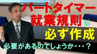 パートタイマー就業規則は、必ず作成する必要があるのでしょうか・・・？