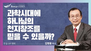 [주일3부예배] 2023.05.28(주일) 과학시대에 하나님의 천지창조를 믿을 수 있을까?  -  김명용 목사