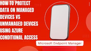 How to Protect Data on Managed Devices Vs Unmanaged Devices using Azure Conditional Access