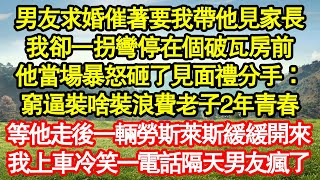 男友求婚催著要我帶他見家長，我卻一拐彎停在個破瓦房前，他當場暴怒砸了見面禮分手：窮逼裝啥裝浪費老子2年青春，等他走後一輛勞斯萊斯緩緩開來，我上車冷笑一電話隔天男友瘋了真情故事會||老年故事||情感需求