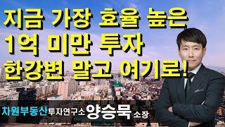 지금 가장 효율 높은 1억 미만 투자 한강변 말고 여기로! 양승묵 소장, 상담문의 02-522-5757 차원부동산투자연구소