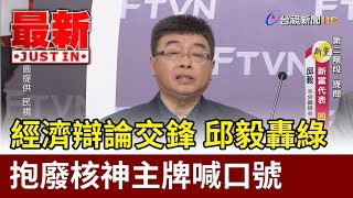 經濟辯論交鋒 邱毅轟綠抱廢核神主牌喊口號【最新快訊】