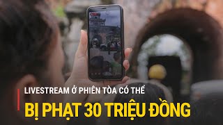 Livestream ở phiên tòa có thể bị phạt 30 triệu đồng | Truyền hình Quốc hội Việt Nam