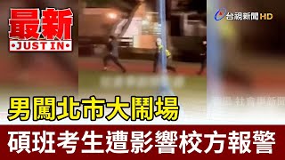 男闖北市大鬧場 碩班考生遭影響校方報警【最新快訊】