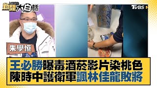 王必勝曝毒酒菸影片染桃色 陳時中護衛軍諷林佳龍敗將 新聞大白話 20220221