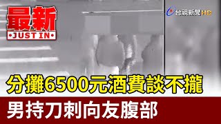 分攤6500元酒費談不攏 男持刀刺向友腹部【最新快訊】