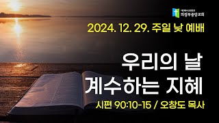 2024.12. 29. 주일낮예배 2부 : 우리의 날 계수하는 지혜 (오창도 목사,시90:10-15)