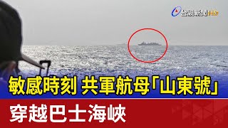 敏感時刻 共軍航母「山東號」穿越巴士海峽