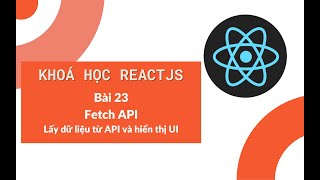 Khoá học ReactJS 2022: Bài 23 - Fetch API trong React JS - Lấy dữ liệu từ API và hiển thị UI