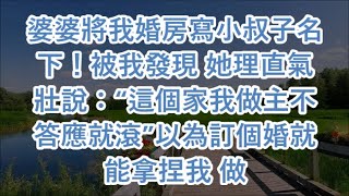 婆婆將我婚房寫小叔子名下！被我發現 她理直氣壯說：“這個家我做主不答應就滾”以為訂個婚就能拿捏我 做