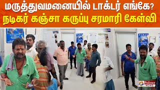 மருத்துவமனையில் டாக்டர் எங்கே ? நடிகர் கஞ்சா கருப்பு சரமாரி கேள்வி