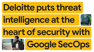 New Way Now: Deloitte stops state-sponsored cyberattack; identifies threats 66% faster with Google