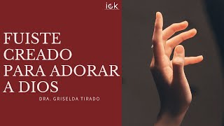 FUISTE CREADO PARA ADORAR A DIOS - DRA. GRISELDA TIRADO