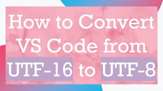 How to Convert VS Code from UTF-16 to UTF-8