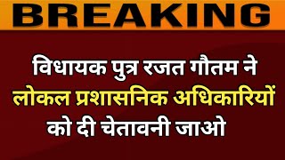 विधायक पुत्र रजत गौतम ने लोकल प्रशासनिक अधिकारियों को दी चेतावनी जाओ