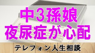 テレフォン人生相談 🥳 中3孫娘の夜尿症が心配な67才祖母!家族愛で包んであげよう!テレフォン人生相談、悩み