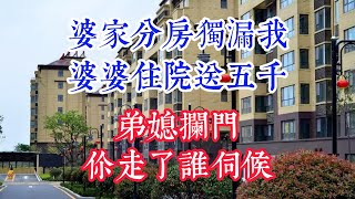 婆家分房獨漏我，婆婆住院送五千，弟媳攔門：你走了誰伺候。#為人處世#生活經驗#情感故事#晚年哲理#中老年心語#孝顺#儿女#讀書#養生#淺談人生#養老#真實故事#兒女的故事#有聲書