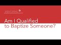 Am I qualified to baptize someone?
