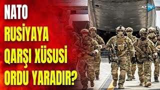 NATO Rusiyaya qarşı xüsusi hərbi birləşmələr yaradır: Vaşinqtonda məxfi danışıqlar olacaq?