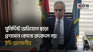 সুনির্দিষ্ট অভিযোগ ছাড়া প্রশাসনে কোনো রদবদল নয় | Election Commission