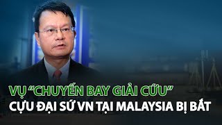 Vụ “Chuyến bay giải cứu” cựu Đại Sứ VN tại Malaysia bị bắt| VTC14