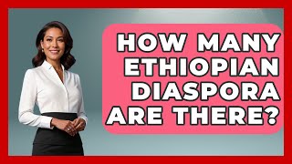 How Many Ethiopian Diaspora Are There? - African Roots And Routes