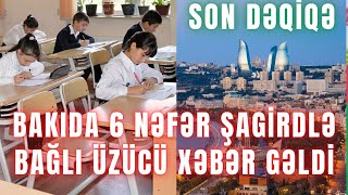 SON DƏQİQƏ. BAKIDA 6 NƏFƏR ŞAGİRDLƏ BAĞLI ÜZÜCÜ XƏBƏR GƏLDİ